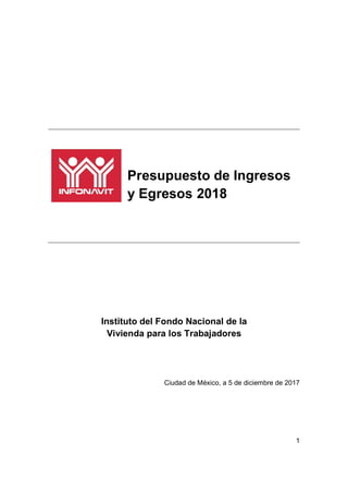 1
Presupuesto de Ingresos
y Egresos 2018
Instituto del Fondo Nacional de la
Vivienda para los Trabajadores
Ciudad de México, a 5 de diciembre de 2017
 