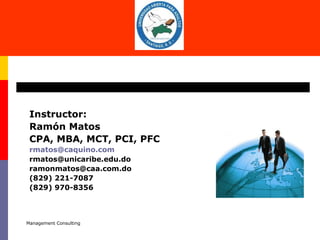 Management Consulting
Instructor:
Ramón Matos
CPA, MBA, MCT, PCI, PFC
rmatos@caquino.com
rmatos@unicaribe.edu.do
ramonmatos@caa.com.do
(829) 221-7087
(829) 970-8356
 