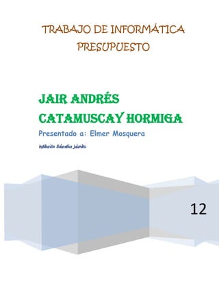 TRABAJO DE INFORMÁTICA
                        PRESUPUESTO




Jair Andrés
Catamuscay Hormiga
Presentado a: Elmer Mosquera
Institución Educativa Julumito.




                                      12
 