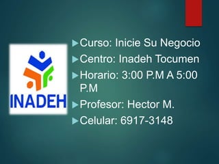 Curso: Inicie Su Negocio
Centro: Inadeh Tocumen
Horario: 3:00 P.M A 5:00
P.M
Profesor: Hector M.
Celular: 6917-3148
 
