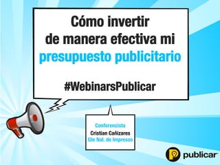Cómo invertir
de manera efectiva mi
Conferencista 
Cristian Cañizares
Gte Nal. de Impresos
presupuesto publicitario
#WebinarsPublicar
 