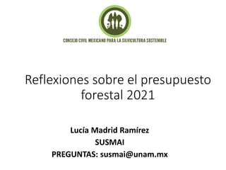 Reflexiones sobre el presupuesto
forestal 2021
Lucía Madrid Ramírez
SUSMAI
PREGUNTAS: susmai@unam.mx
 