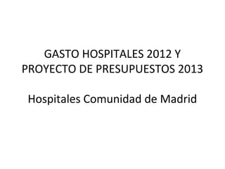 GASTO HOSPITALES 2012 Y
PROYECTO DE PRESUPUESTOS 2013

Hospitales Comunidad de Madrid
 