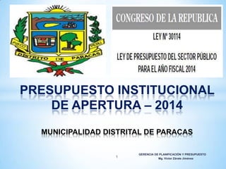 PRESUPUESTO INSTITUCIONAL
DE APERTURA – 2014
MUNICIPALIDAD DISTRITAL DE PARACAS
1

GERENCIA DE PLANIFICACIÓN Y PRESUPUESTO
Mg. Víctor Zárate Jiménez

 