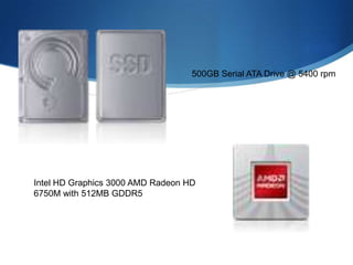 500GB Serial ATA Drive @ 5400 rpm




Intel HD Graphics 3000 AMD Radeon HD
6750M with 512MB GDDR5
 
