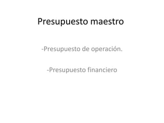 Presupuesto maestro
-Presupuesto de operación.
-Presupuesto financiero

 