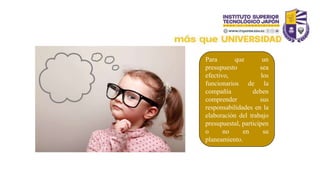 Para que un
presupuesto sea
efectivo, los
funcionarios de la
compañía deben
comprender sus
responsabilidades en la
elaboración del trabajo
presupuestal, participen
o no en su
planeamiento.
 