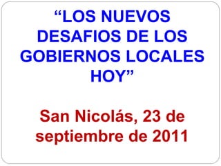 “ LOS NUEVOS DESAFIOS DE LOS GOBIERNOS LOCALES HOY” San Nicolás, 23 de septiembre de 2011 