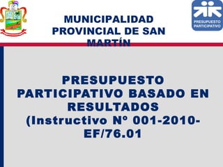 MUNICIPALIDAD
    PROVINCIAL DE SAN
         MARTÍN


       PRESUPUESTO
PARTICIPATIVO BASADO EN
        RESULTADOS
 (Instr uctivo Nº 001-2010-
          EF/76.01
 