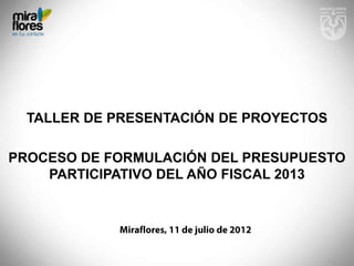 TALLER DE PRESENTACIÓN DE PROYECTOS

PROCESO DE FORMULACIÓN DEL PRESUPUESTO
    PARTICIPATIVO DEL AÑO FISCAL 2013
 