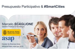 Ciudad de Buenos Aires
ARGENTINA l Abril de 2015
Marcelo SCAGLIONE
Gestión Pública & Tecnología
Presupuesto Participativo & #SmartCities
 