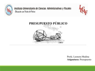PRESUPUESTO PÚBLICO
Profa. Leonora Medina
Asignatura: Presupuesto
 