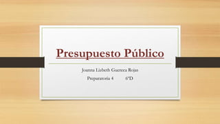 Presupuesto Público
Joanna Lizbeth Guereca Rojas
Preparatoria 4 6ºD
 