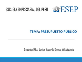 TEMA: PRESUPUESTO PÚBLICO
ESCUELA EMPRESARIAL DEL PERÚ
Docente: MBA. Javier Eduardo Ormea Villavicencio
 