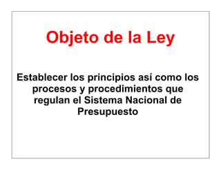 Establecer los principios así como los
procesos y procedimientos que
regulan el Sistema Nacional de
Presupuesto
Objeto de la Ley
 