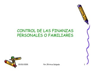 CONTROL DE LAS FINANZAS
PERSONALES O FAMILIARES




30/03/2009   Por JR Arce Delgado   1
 