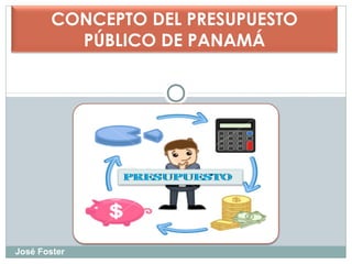 CONCEPTO DEL PRESUPUESTO
PÚBLICO DE PANAMÁ
José Foster
 