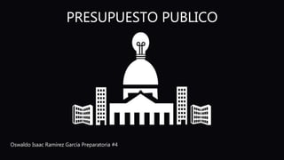 PRESUPUESTO PUBLICO
Oswaldo Isaac Ramírez García Preparatoria #4
 