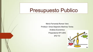 Presupuesto Publico
María Fernanda Roman Vera
Profesor: Omar Alejandro Martínez Torres
Análisis Económico
Preparatoria Nº4 UDG
6ºD T/V
 