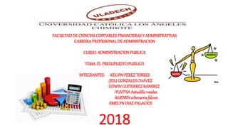 FACULTAD DE CIENCIAS CONTABLES FINANCIERAS Y ADMINSTRATIVAS
CARRERA PROFESIONALDE ADMINISTRACION
CURSO: ADMINISTRACIONPUBLICA
TEMA: EL PRESUPUESTOPUBLICO
INTEGRANTES: -KELVINPEREZTORRES
-JEILI GONZALES CHAVEZ
-EDWINGUTIERREZRAMIREZ
-YUVITSAAstudillorosales
-kUENENechevarriafalcon
-EMELYNDIAZ PALACIOS
2018
 