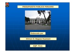 PRESUPUESTO PUBLICO PERUANO




       Elaborado por


   Dilman O. Begazo Huamani



         AQP- Perú
 