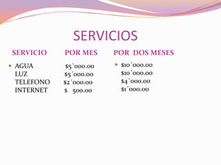SERVICIOS
SERVICIO    POR MES      POR DOS MESES
 AGUA       $5´000.00    $10´000.00
 LUZ        $5´000.00      $10´000.00
 TELEFONO   $2´000.00      $4´000.00
 INTERNET   $ 500.00       $1´000.00
 