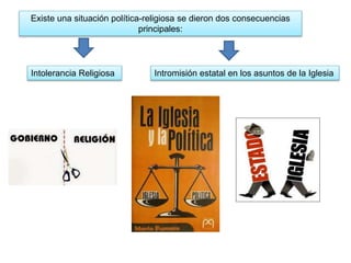 Existe una situación política-religiosa se dieron dos consecuencias
principales:
Intolerancia Religiosa Intromisión estatal en los asuntos de la Iglesia
 