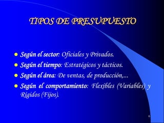 6
TIPOS DE PRESUPUESTO
 Según el sector: Oficiales y Privados.
 Según el tiempo: Estratégicos y tácticos.
 Según el área: De ventas, de producción,...
 Según el comportamiento: Flexibles (Variables) y
Rígidos (Fijos).
 