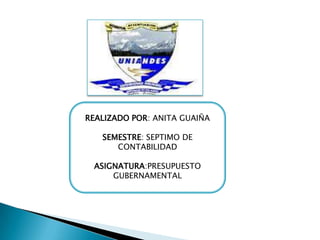 REALIZADO POR: ANITA GUAIÑA

   SEMESTRE: SEPTIMO DE
      CONTABILIDAD

 ASIGNATURA:PRESUPUESTO
     GUBERNAMENTAL
 