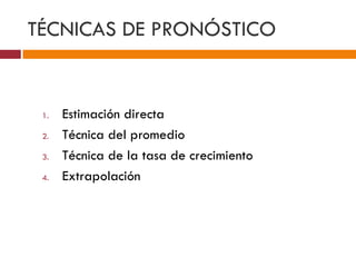 TÉCNICAS DE PRONÓSTICO 
1. Estimación directa 
2. Técnica del promedio 
3. Técnica de la tasa de crecimiento 
4. Extrapolación 
 