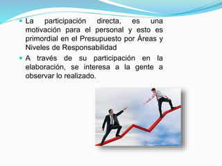  La participación directa, es una
motivación para el personal y esto es
primordial en el Presupuesto por Áreas y
Niveles de Responsabilidad
 A través de su participación en la
elaboración, se interesa a la gente a
observar lo realizado.
 