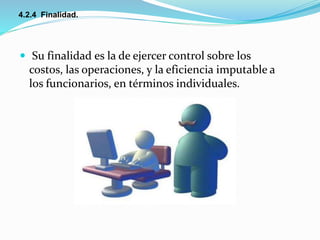  Su finalidad es la de ejercer control sobre los
costos, las operaciones, y la eficiencia imputable a
los funcionarios, en términos individuales.
4.2.4 Finalidad.
 