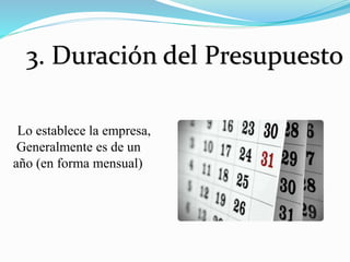 3. Duración del Presupuesto
Lo establece la empresa,
Generalmente es de un
año (en forma mensual)
 