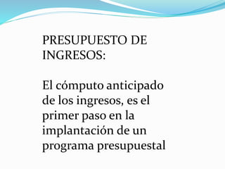 PRESUPUESTO DE
INGRESOS:
El cómputo anticipado
de los ingresos, es el
primer paso en la
implantación de un
programa presupuestal
 