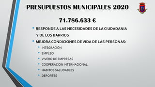 PRESUPUESTOS MUNICIPALES 2020
• RESPONDE A LAS NECESIDADES DE LA CIUDADANIA
Y DE LOS BARRIOS
• MEJORA CONDICIONES DEVIDA DE LAS PERSONAS:
• INTEGRACIÓN
• EMPLEO
• VIVERO DE EMPRESAS
• COOPERACIÓN INTERNACIONAL
• HABITOS SALUDABLES
• DEPORTES
71.786.633 €
 
