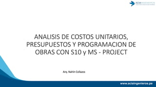 ANALISIS DE COSTOS UNITARIOS,
PRESUPUESTOS Y PROGRAMACION DE
OBRAS CON S10 y MS - PROJECT
Arq. Nahín Collazos
www.aciaingenieros.pe
 