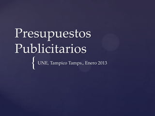 Presupuestos
Publicitarios
  {   UNE, Tampico Tamps., Enero 2013
 