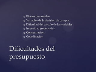    Efectos demorados
        Variables de la decisión de compra
        Dificultad del cálculo de las variables
        Intensidad (repetición)
        Concentración
        Coordinación



Dificultades del
presupuesto
 