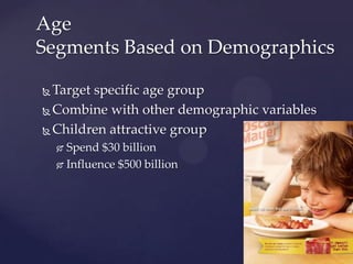 Age
Segments Based on Demographics

 Target specific age group
 Combine with other demographic variables

 Children attractive group

     Spend $30 billion
     Influence $500 billion
 