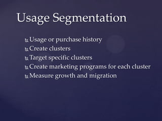 Usage Segmentation
  Usage or purchase history
  Create clusters

  Target specific clusters

  Create marketing programs for each cluster

  Measure growth and migration
 