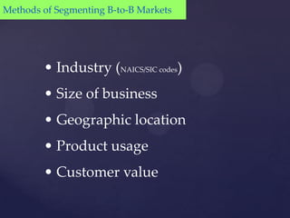 Methods of Segmenting B-to-B Markets




        • Industry (NAICS/SIC codes)
        • Size of business
        • Geographic location
        • Product usage
        • Customer value
 