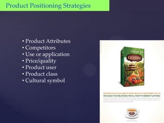 Product Positioning Strategies




     • Product Attributes
     • Competitors
     • Use or application
     • Price/quality
     • Product user
     • Product class
     • Cultural symbol
 