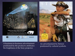 A business-to-business advertisement      An advertisement by Stetson
positioned by the product’s attributes:   positioned by cultural symbols.
the brightness of the Sony projector.
 