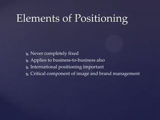 Elements of Positioning


    Never completely fixed
    Applies to business-to-business also
    International positioning important
    Critical component of image and brand management
 