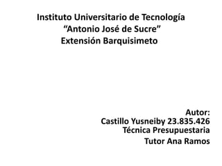 Autor:
Castillo Yusneiby 23.835.426
Técnica Presupuestaria
Tutor Ana Ramos
Instituto Universitario de Tecnología
“Antonio José de Sucre”
Extensión Barquisimeto
 