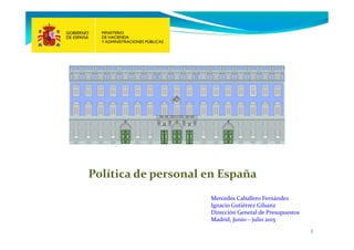 1
Política de personal en España
Mercedes Caballero Fernández
Ignacio Gutiérrez Gilsanz
Dirección General de Presupuestos
Madrid, Junio – julio 2015
 