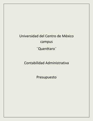 Universidad del Centro de México 
campus 
¨Querétaro¨ 
Contabilidad Administrativa 
Presupuesto 
 