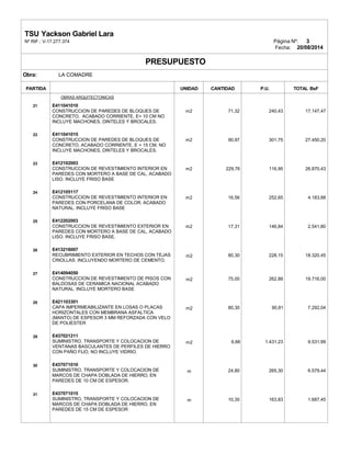 TSU Yackson Gabriel Lara
Nº RIF.: V-17.277.374 Página Nº: 3
Fecha: 20/08/2014
PRESUPUESTO
Obra: LA COMADRE
PARTIDA
DESCRIPCIÓN
UNIDAD CANTIDAD P.U. TOTAL BsF
21
22
23
24
25
26
27
28
29
30
31
OBRAS ARQUITECTONICAS
E411041010
CONSTRUCCION DE PAREDES DE BLOQUES DE
CONCRETO, ACABADO CORRIENTE, E= 10 CM NO
INCLUYE MACHONES, DINTELES Y BROCALES.
E411041015
CONSTRUCCION DE PAREDES DE BLOQUES DE
CONCRETO, ACABADO CORRIENTE, E = 15 CM. NO
INCLUYE MACHONES, DINTELES Y BROCALES.
E412102003
CONSTRUCCION DE REVESTIMIENTO INTERIOR EN
PAREDES CON MORTERO A BASE DE CAL, ACABADO
LISO. INCLUYE FRISO BASE
E412105117
CONSTRUCCION DE REVESTIMIENTO INTERIOR EN
PAREDES CON PORCELANA DE COLOR. ACABADO
NATURAL. INCLUYE FRISO BASE
E412202003
CONSTRUCCION DE REVESTIMIENTO EXTERIOR EN
PAREDES CON MORTERO A BASE DE CAL, ACABADO
LISO. INCLUYE FRISO BASE.
E413218007
RECUBRIMIENTO EXTERIOR EN TECHOS CON TEJAS
CRIOLLAS. INCLUYENDO MORTERO DE CEMENTO.
E414094050
CONSTRUCCION DE REVESTIMIENTO DE PISOS CON
BALDOSAS DE CERAMICA NACIONAL ACABADO
NATURAL. INCLUYE MORTERO BASE
E421103301
CAPA IMPERMEABILIZANTE EN LOSAS O PLACAS
HORIZONTALES CON MEMBRANA ASFALTICA
(MANTO) DE ESPESOR 3 MM REFORZADA CON VELO
DE POLIESTER
E437021211
SUMINISTRO, TRANSPORTE Y COLOCACION DE
VENTANAS BASCULANTES DE PERFILES DE HIERRO
CON PAÑO FIJO, NO INCLUYE VIDRIO.
E437071010
SUMINISTRO, TRANSPORTE Y COLOCACION DE
MARCOS DE CHAPA DOBLADA DE HIERRO, EN
PAREDES DE 10 CM DE ESPESOR.
E437071015
SUMINISTRO, TRANSPORTE Y COLOCACION DE
MARCOS DE CHAPA DOBLADA DE HIERRO, EN
PAREDES DE 15 CM DE ESPESOR
m2
m2
m2
m2
m2
m2
m2
m2
m2
m
m
71,32
90,97
229,76
16,56
17,31
80,30
75,00
80,30
6,66
24,80
10,30
240,43
301,75
116,95
252,65
146,84
228,15
262,88
90,81
1.431,23
265,30
163,83
17.147,47
27.450,20
26.870,43
4.183,88
2.541,80
18.320,45
19.716,00
7.292,04
9.531,99
6.579,44
1.687,45
 