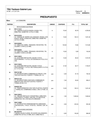 TSU Yackson Gabriel Lara
Nº RIF.: V-17.277.374 Página Nº: 5
Fecha: 20/08/2014
PRESUPUESTO
Obra: LA COMADRE
PARTIDA DESCRIPCIÓN UNIDAD CANTIDAD P.U. TOTAL BsF
44
45
46
47
48
49
50
51
52
53
54
55
INSTALACIONES ELECTRICAS
E511111013
I.E. TUBERIA PLASTICA RIGIDA LIVIANA, PVC,
EMBUTIDA. DIAMETRO 1/2 PLG (13 MM).
E512121019
I.E. TUBERIA DE HIERRO GALVANIZADO, RIGIDO, CON
ROSCA, SERIE LIVIANA-ISO, EMBUTIDA, DIAMETRO
3/4 PLG (19 MM).
E521222023
I.E. CABLE DE COBRE, TRENZADO, REVESTIDO, TW,
CALIBRE 12 AWG (2.32 MM).
E521222030
I.E. CABLE DE COBRE, TRENZADO, REVESTIDO, TW,
CALIBRE 10 AWG (2.95 MM).
E531110010
I.E. CAJETINES METALICOS, SALIDA 1/2 PLG,
PROFUNDIDAD 1 1/2 PLG, OCTOGONALES 4 PLG (10.2
CM).
E531110510
I.E. CAJETINES METALICOS, SALIDA 1/2 PLG,
PROFUNDIDAD 1 1/2 PLG, RECTANGULARES 2 X 4 PLG
(5.1 X 10.2 CM).
E541121105
I.E. INTERRUPTORES COMBINABLES DOBLES, CON
TAPA DE PLASTICO, PUENTE Y TORNILLOS, 5 A
E541211110
I.E. INTERRUPTORES (SWICHES) COMBINABLES
SIMPLES CON TAPA DE PLASTICO, PUENTE Y
TORNILLOS DE 10 A
E542221120
I.E. TOMACORRIENTES CON TAPA PLASTICA, PUENTE
Y TORNILLOS, COMBINABLE DOBLE, UNA (1) FASE, 20
A.
E551122012
I.E. TABLERO METALICO CONVERTIBLE, EMBUTIDO,
CON PUERTA, 2 FASES + NEUTRO, 20 CIRCUITOS,
BARRAS DE 125 A. NO INCLUYE BREAKER
E561110020
I.E. INTERRUPTOR TERMOMAGNETICO (BREAKER)
CON ENCHUFE, 1 POLO, 10 KA ICC, 120/240V, CAP. 20
A.
INSTALACIONES SANITARIAS
E611021019
TUBERIA AGUAS CLARAS, DE ACERO GALVANIZADO,
DIAMETRO 3/4 PLG (19 MM), ISO II, EMBUTIDA O
m
m
m
m
pza
pza
pza
pza
pza
pza
pza
m
70,00
10,00
140,00
15,00
12,00
21,00
2,00
7,00
12,00
1,00
4,00
6,95
60,78
105,14
10,82
9,56
84,23
82,17
81,16
83,63
100,12
1.628,44
233,34
100,28
4.254,60
1.051,40
1.514,80
143,40
1.010,76
1.725,57
162,32
585,41
1.201,44
1.628,44
933,36
696,95
 