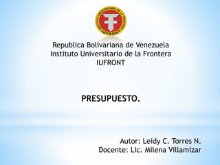 Republica Bolivariana de Venezuela
Instituto Universitario de la Frontera
IUFRONT
PRESUPUESTO.
Autor: Leidy C. Torres N.
Docente: Lic. Milena Villamizar
 